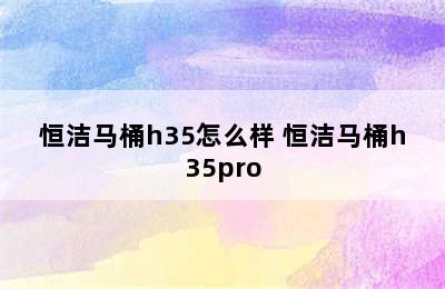 恒洁马桶h35怎么样 恒洁马桶h35pro